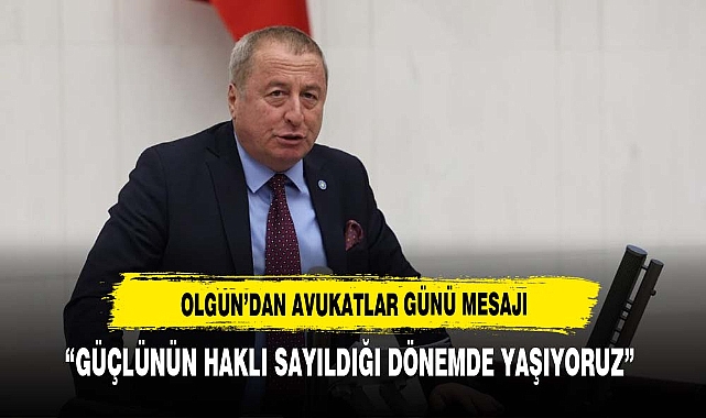 OLGUN, "GÜÇLÜ'NÜN HAKLI SAYILDIĞI BİR DÖNEMDE YAŞIYORUZ"