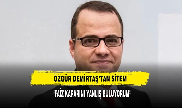 Özgür Demirtaş'tan faiz kararına ilk yorum: Hatalı buluyorum, çünkü