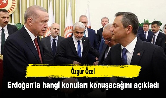 Özgür Özel, Erdoğan'la hangi konuları konuşacağını açıkladı