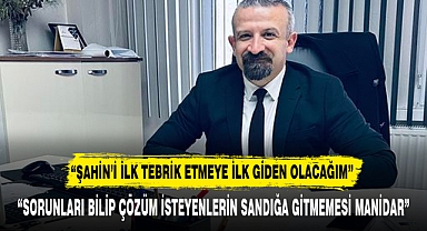 “ŞAHİN’İ TEBRİK ETMEYE İLK GİDEN OLACAĞIM”