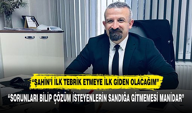 “ŞAHİN’İ TEBRİK ETMEYE İLK GİDEN OLACAĞIM”
