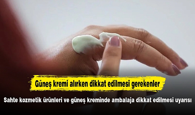 Sahte kozmetik ürünleri ve güneş kreminde ambalaja dikkat edilmesi uyarısı