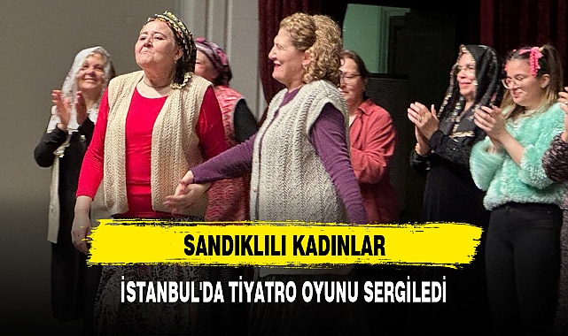 SANDIKLILI KADINLAR, İSTANBUL'DA TİYATRO OYUNU SERGİLEDİ