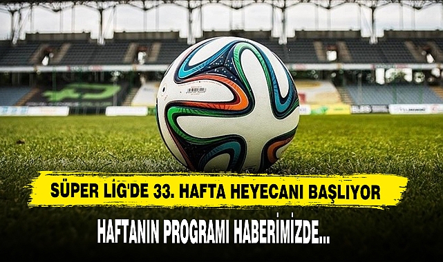Süper Lig'de 33. Hafta Heyecanı Başlıyor