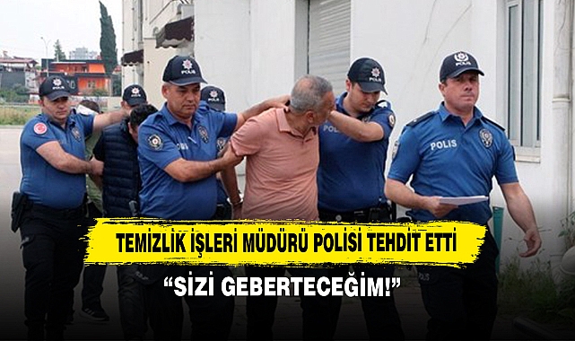 Temizlik İşleri Müdürü Polisi Tehdit Etti: “Sizi Geberteceğim!”