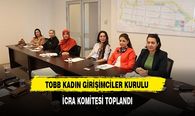 TOBB KADIN GİRİŞİMCİLER KURULU İCRA KOMİTESİ TOPLANDI