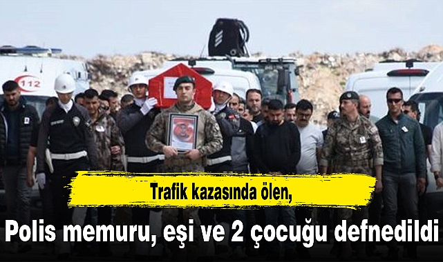 Trafik kazasında ölen polis memuru, eşi ve 2 çocuğu defnedildi