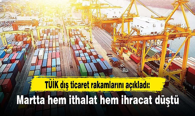 TÜİK dış ticaret rakamlarını açıkladı: Martta hem ithalat hem ihracat düştü