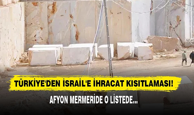Türkiye'den İsrail'e İhracat Kısıtlaması! Afyon Mermeri de O Listede…