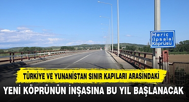 Türkiye Ve Yunanistan Sınır Kapıları Arasındaki Yeni Köprünün İnşasına Bu Yıl Başlanacak