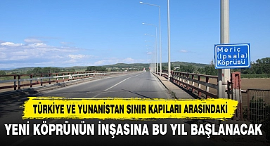Türkiye Ve Yunanistan Sınır Kapıları Arasındaki Yeni Köprünün İnşasına Bu Yıl Başlanacak