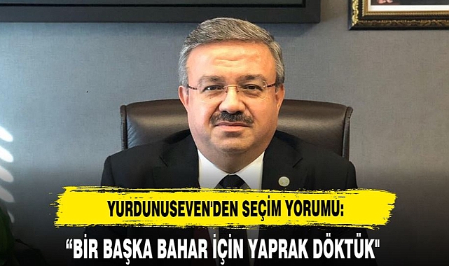 YURDUNUSEVEN'DEN SEÇİM YORUMU:  "BİR BAŞKA BAHAR İÇİN YAPRAK DÖKTÜK"