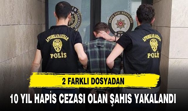 2 FARKLI DOSYADAN 10 YIL HAPİS CEZASI OLAN ŞAHIS YAKALANDI