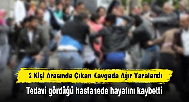 2 Kişi Arasında Çıkan Kavgada Ağır Yaralandı: Tedavi gördüğü hastanede hayatını kaybetti