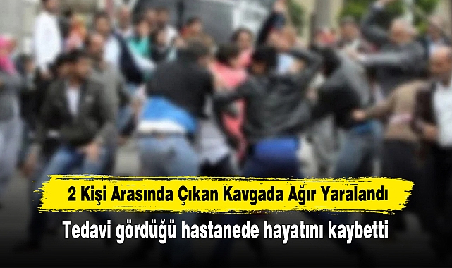 2 Kişi Arasında Çıkan Kavgada Ağır Yaralandı: Tedavi gördüğü hastanede hayatını kaybetti