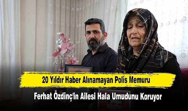 20 Yıldır Haber Alınamayan Polis Memuru Ferhat Özdinç'in Ailesi Hala Umudunu Koruyor
