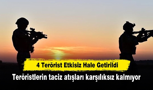 4 Terörist Etkisiz Hale Getirildi: Teröristlerin taciz atışları karşılıksız kalmıyor