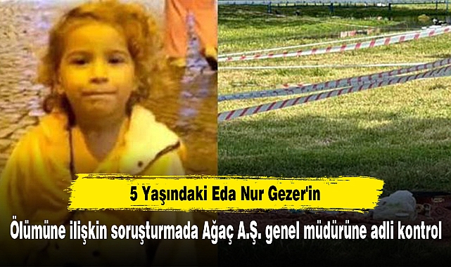 5 Yaşındaki Eda Nur Gezer'in ölümüne ilişkin soruşturmada Ağaç A.Ş. genel müdürüne adli kontrol