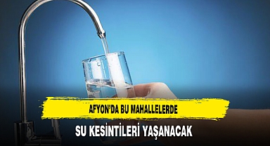 Afyon'da Bu Mahallelerde Su Kesintisi Yaşanacak