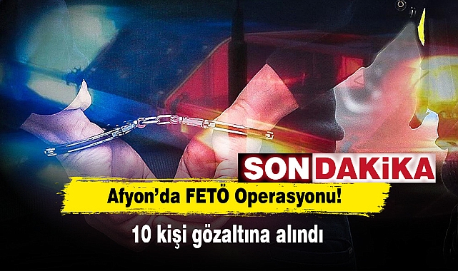 Afyon’da FETÖ Operasyonu! 10 kişi gözaltına alındı
