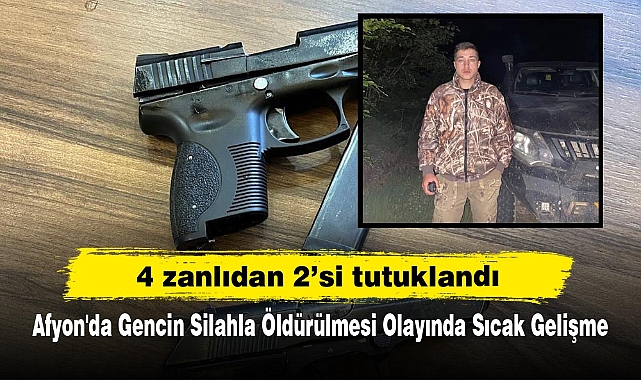 Afyon'da Gencin Silahla Öldürülmesi Olayında Sıcak Gelişme: 4 zanlıdan 2’si tutuklandı
