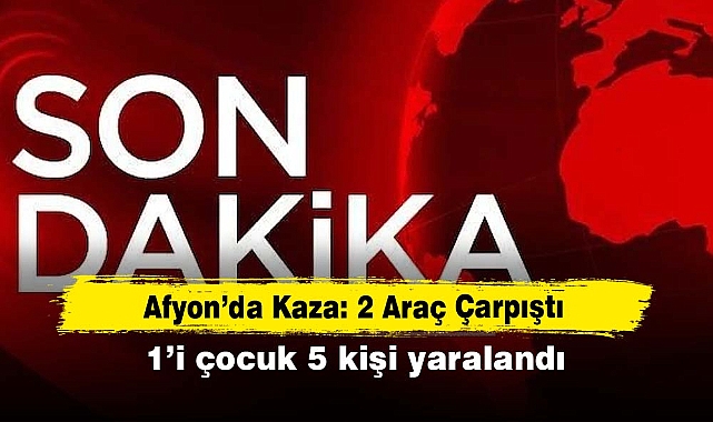 Afyon’da Kaza: 2 Araç Çarpıştı! 1’i çocuk 5 kişi yaralandı