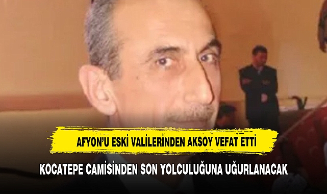AFYON'UN ESKİ VALİLERİNDEN ESKİ DEVLET BAKANI AKSOY VEFAT ETTİ