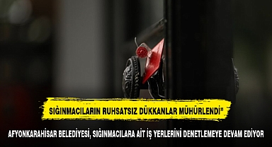 AFYONKARAHİSAR BELEDİYESİ, SIĞINMACILARA AİT İŞ YERLERİNİ KAPATMAYA DEVAM EDİYOR