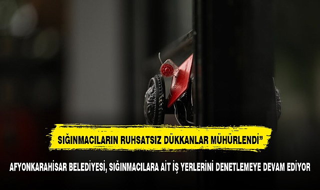 AFYONKARAHİSAR BELEDİYESİ, SIĞINMACILARA AİT İŞ YERLERİNİ KAPATMAYA DEVAM EDİYOR