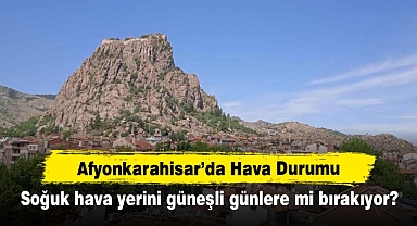 Afyonkarahisar'da Hava Durumu: Soğuk hava yerini güneşli günlere mi bırakıyor?