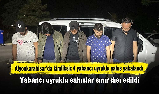 Afyonkarahisar’da kimliksiz 4 yabancı uyruklu şahıs yakalandı! Yabancı uyruklu şahıslar sınır dışı edildi