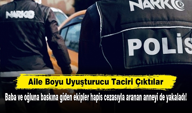 Aile Boyu Uyuşturucu Taciri Çıktılar: Baba ve oğluna baskına giden ekipler hapis cezasıyla aranan anneyi de yakaladı!