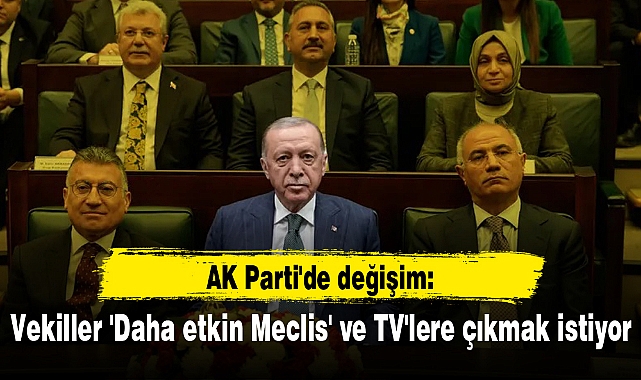AK Parti'de değişim: Vekiller 'Daha etkin Meclis' ve TV'lere çıkmak istiyor