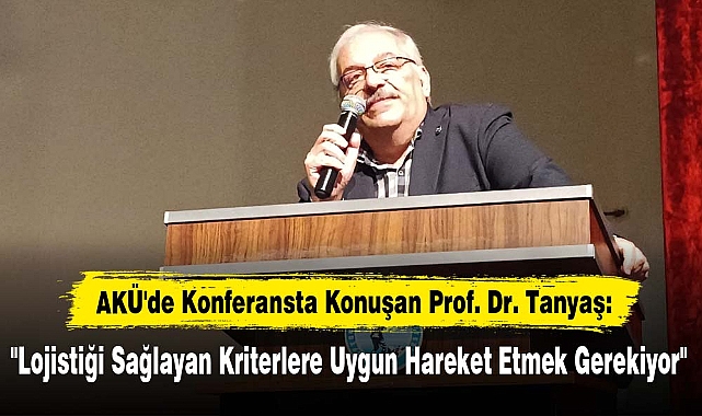 AKÜ'de Konferansta Konuşan Prof. Dr. Tanyaş: "Lojistiği Sağlayan Kriterlere Uygun Hareket Etmek Gerekiyor"