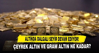 Altında Dalgalı Seyir Devam Ediyor! Çeyrek Altın Ve Gram Altın Ne Kadar?