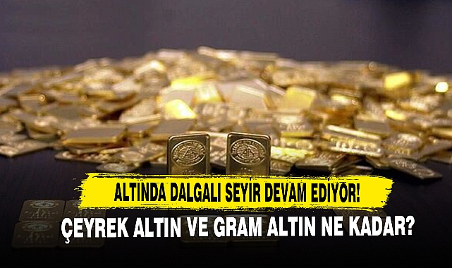 Altında Dalgalı Seyir Devam Ediyor! Çeyrek Altın Ve Gram Altın Ne Kadar?