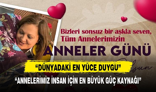 "ANNELERİMİZ İNSAN İÇİN EN BÜYÜK GÜÇ KAYNAĞI"