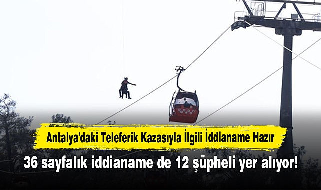 Antalya'daki Teleferik Kazasıyla İlgili İddianame Hazır: 36 sayfalık iddianame de 12 şüpheli yer alıyor!