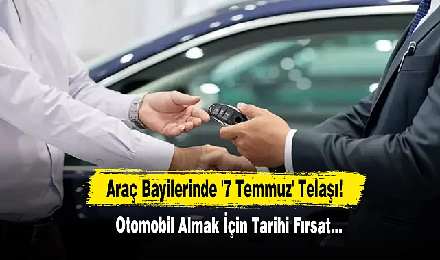 Araç Bayilerinde '7 Temmuz' Telaşı! Otomobil Almak İçin Tarihi Fırsat...