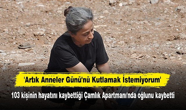 'Artık Anneler Günü'nü Kutlamak İstemiyorum': 103 kişinin hayatını kaybettiği Çamlık Apartmanı'nda oğlunu kaybetti
