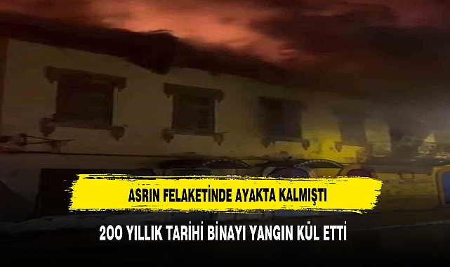 Asrın felaketinde ayakta kalmıştı! 200 yıllık tarihi bina kül oldu