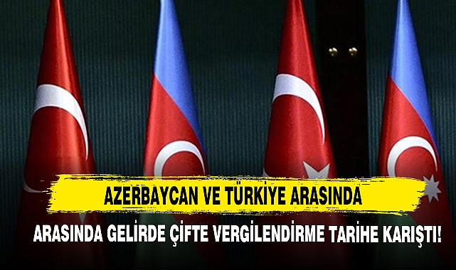 Azerbaycan ve Türkiye Arasında Gelirde Çifte Vergilendirme Tarihe Karıştı!
