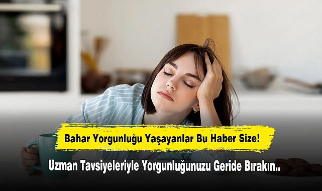 Bahar Yorgunluğu Yaşayalar Bu Haber Size! Uzman Tavsiyeleriyle Yorgunluğunuzu Geride Bırakın..