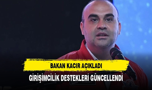 BAKAN KACIR AÇIKLADI :GİRİŞİMCİLİK DESTEKLERİ GÜNCELLENDİ