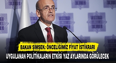 BAKAN ŞİMŞEK: ÖNCELİĞİMİZ FİYAT İSTİKRARI
