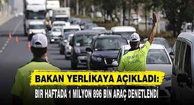 BAKAN YERLİKAYA AÇIKLADI: BİR HAFTADA 1 MİLYON 896 BİN ARAÇ DENETLENDİ