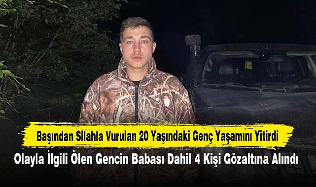 Başından Silahla Vurulan 20 Yaşındaki Genç Yaşamını Yitirdi: Olayla İlgili Ölen Gencin Babası Dahil 4 Kişi Gözaltına Alındı