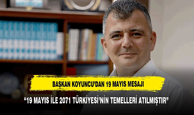 BAŞKAN KOYUNCU, "2071 TÜRKİYESİ'NİN TEMELLERİ ATILMIŞTIR"