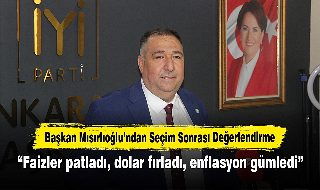 Başkan Mısırlıoğlu’ndan Seçim Sonrası Değerlendirme: “Faizler patladı, dolar fırladı, enflasyon gümledi”