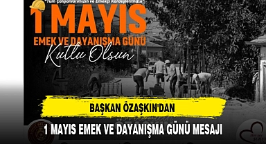 BAŞKAN ÖZAŞKIN'DAN 1 MAYIS EMEK VE DAYANIŞMA GÜNÜ MESAJI
